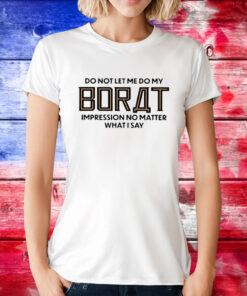Do Not Let Me Do My Borat Impression No Matter What I Say Tee Shirt