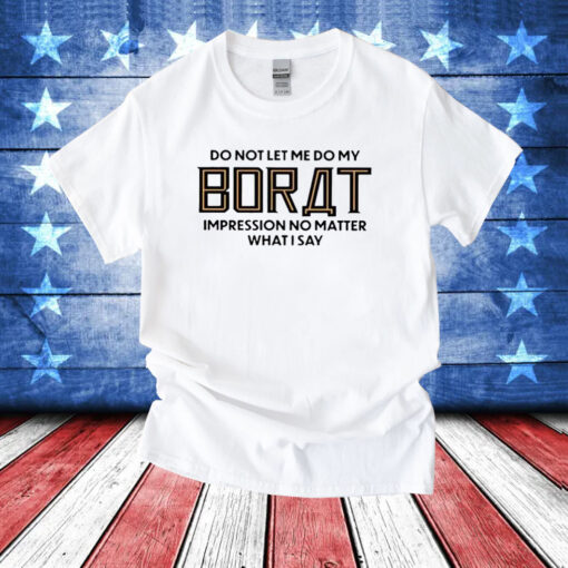 Do Not Let Me Do My Borat Impression No Matter What I Say T-Shirts