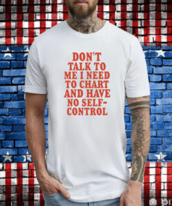 Don’t Talk To Me I Need To Chart And Have No Self-Control T-Shirt