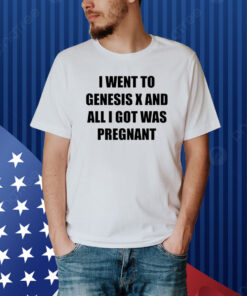 I Went To Genesis X And All I Got Was Pregnant Hoodie Shirt