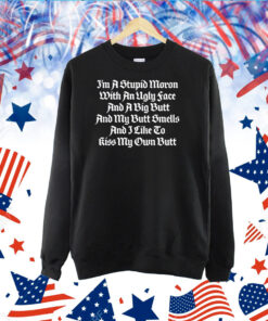 I'm A Stupid Moron With An Ugly Face And A Big Butt And My Butt Smells And I Like To Kiss My Own Butt TShirt
