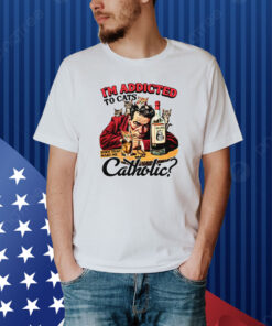 I'm Addicted To Cats Does That Make Me Catholic? Shirt