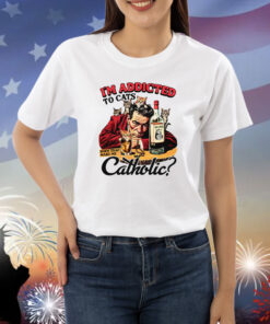 I'm Addicted To Cats Does That Make Me Catholic? Shirts