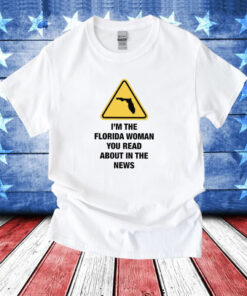 I’m The Florida Woman You Read About In The News Shirt