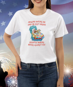 Imagine Hating Me And I'm Just Inside Silently Making Moves Against You Shirts