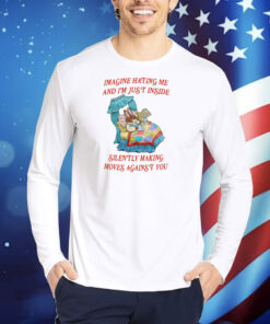 Imagine Hating Me And I'm Just Inside Silently Making Moves Against You TShirts
