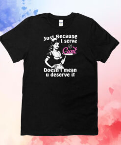 Just Because I Serve Cunt Doesn't Mean You Deserve It TShirts