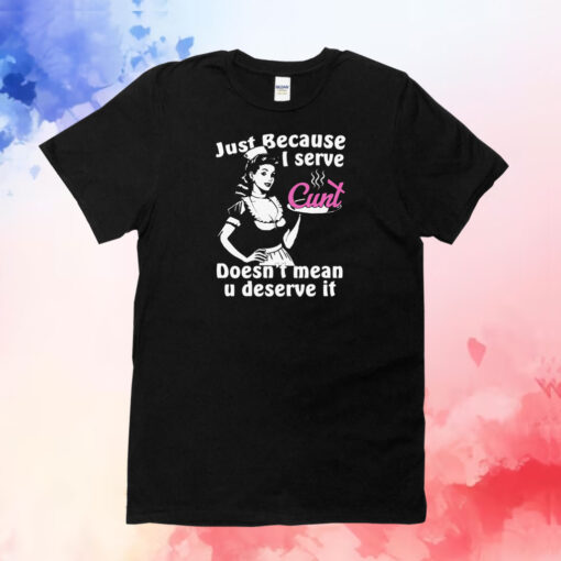 Just Because I Serve Cunt Doesn't Mean You Deserve It TShirts