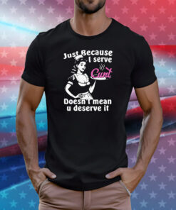 Just Because I Serve Cunt Doesn't Mean You Deserve It Shirts