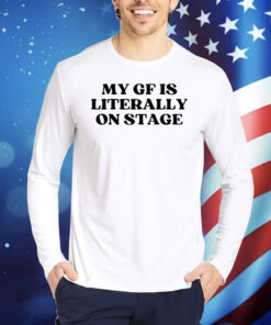 My Gf Is Literally On Stage TShirts