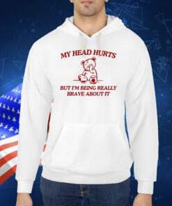 My Head Hurts But I'm Being Really Brave About It Hoodie TShirt