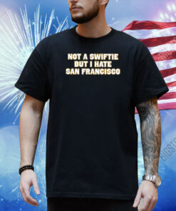 Not A Swiftie But I Hate San Francisco Shirt