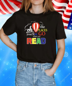 Oh The Places You’ll Go When You Read TShirt