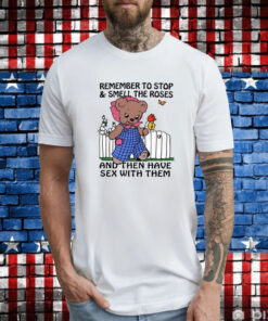 Remember To Stop And Smell The Roses And Then Have Sex With Them Tee Shirts