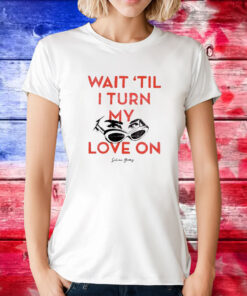 Wait ‘Til I Turn My Love On T-Shirts