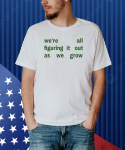 We're All Figuring It Out As We Grow Shirt