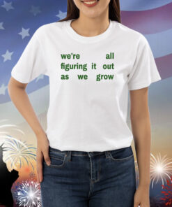 We're All Figuring It Out As We Grow Shirts