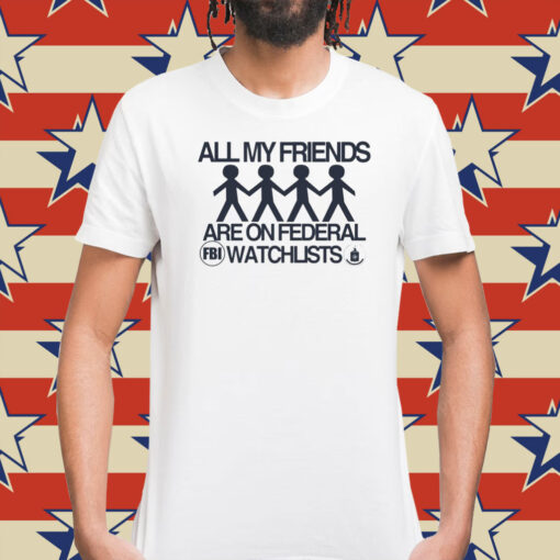 All My Friends Are On Federal Watchlists Fbi Cia Shirt