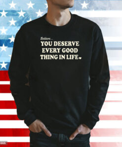 Believe You Deserve Every Good Things In Life Shirts