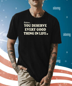 Believe You Deserve Every Good Things In Life Shirt