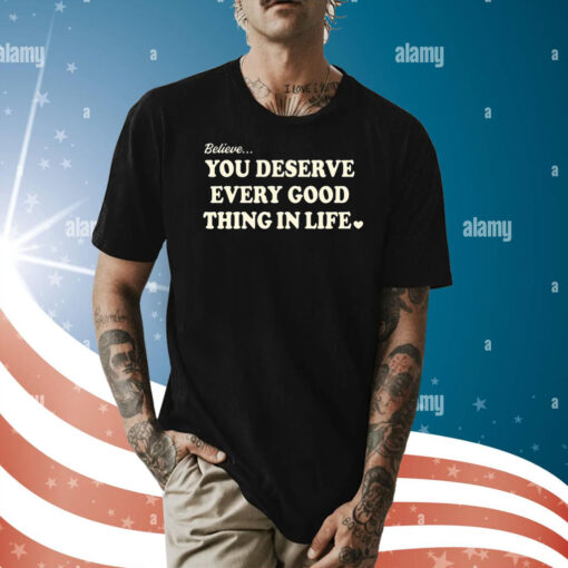 Believe You Deserve Every Good Things In Life Shirt