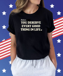 Believe You Deserve Every Good Things In Life TShirt