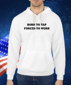 Born To Yap Forced To Work Hoodie Shirts