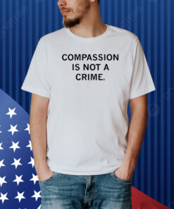 Compassion Is Not A Crime Shirt