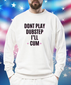 Dont Play Dubstep I'll Cum TShirts