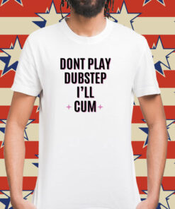 Dont Play Dubstep I'll Cum Shirt