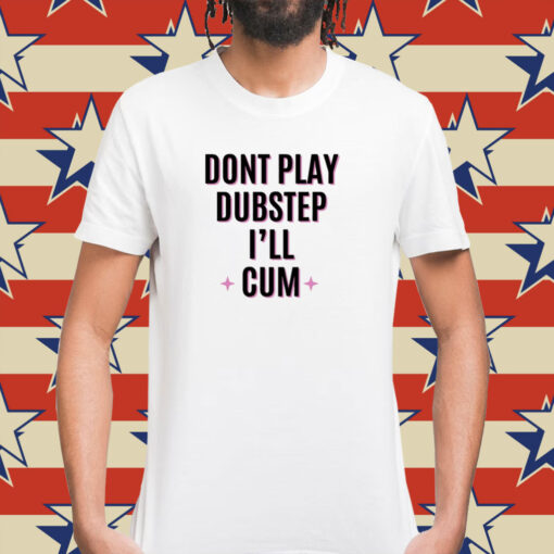 Dont Play Dubstep I'll Cum Shirt