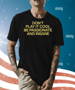Don't Play It Cool Be Passionate And Insane Shirt