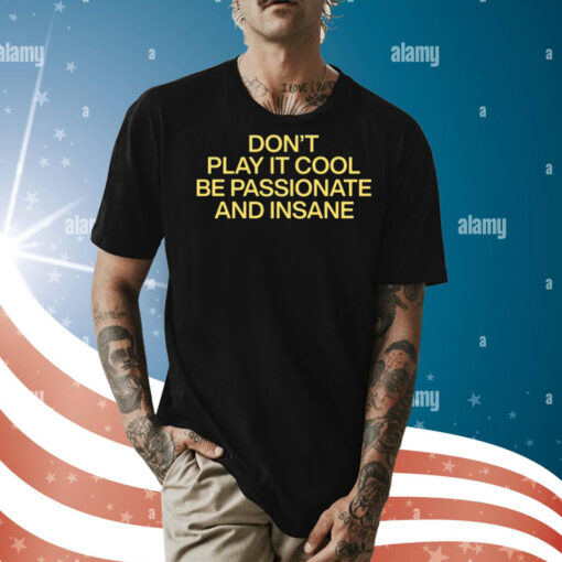 Don't Play It Cool Be Passionate And Insane Shirt