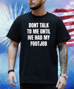 Dont Talk To Me Until Ive Had My Footjob Shirt