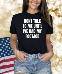 Dont Talk To Me Until Ive Had My Footjob Shirts
