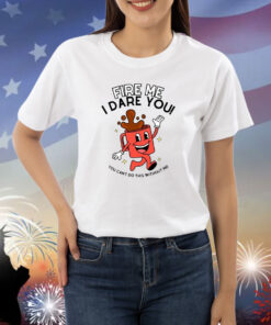 Fire Me I Dare You You Can't Do This Without Me Shirts