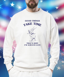 Good Things Take Time That's Why I'm Always Late TShirts