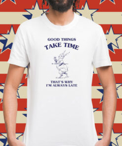 Good Things Take Time That's Why I'm Always Late Shirt