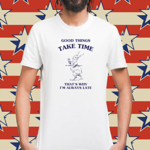 Good Things Take Time That's Why I'm Always Late Shirt