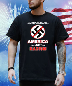 Hey Republicans America Does Not Do Nazism Shirt