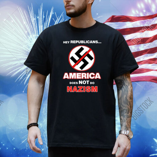 Hey Republicans America Does Not Do Nazism Shirt