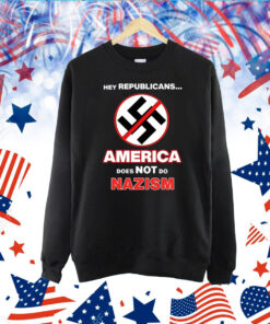 Hey Republicans America Doess Not Do Nazism Shirts