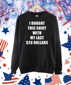 I Bought This Shirt With My Last $20 Dollars TShirt