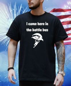 I Came Here In The Battle Bus Shirt