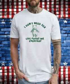 I Don’t Need Sex Life Fucks Me Everyday Bear T-Shirt