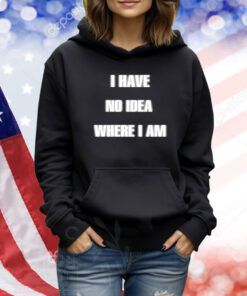 I Have No Idea Where I Am Cringey TShirts