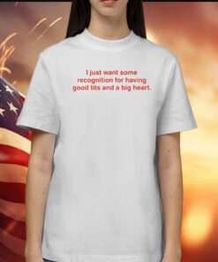 I Just Want Some Recognition For Having Good Tits And A Big Heart TShirt