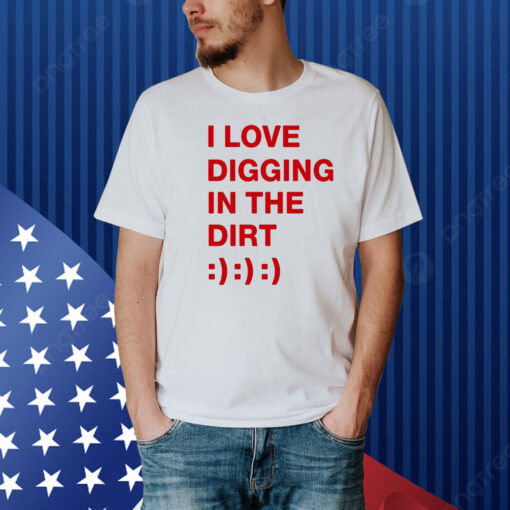 I Love Digging In The Dirt Shirt