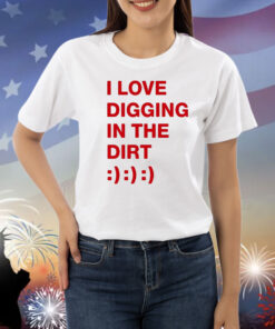 I Love Digging In The Dirt Shirts