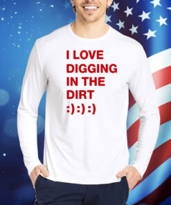I Love Digging In The Dirt TShirts